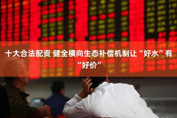 十大合法配资 健全横向生态补偿机制让“好水”有“好价”