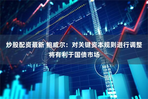 炒股配资最新 鲍威尔：对关键资本规则进行调整将有利于国债市场