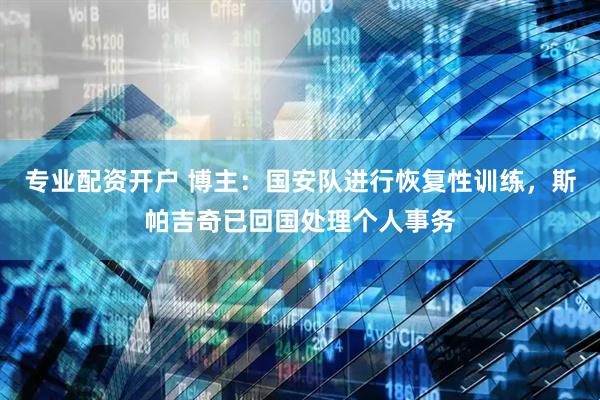 专业配资开户 博主：国安队进行恢复性训练，斯帕吉奇已回国处理个人事务