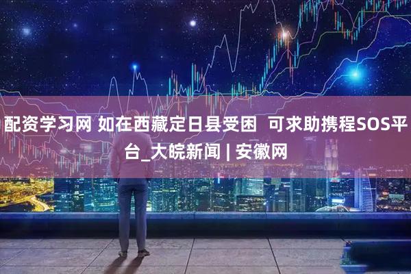 配资学习网 如在西藏定日县受困  可求助携程SOS平台_大皖新闻 | 安徽网