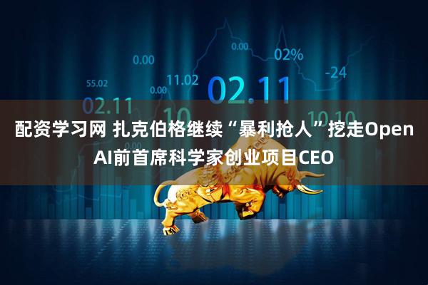 配资学习网 扎克伯格继续“暴利抢人”挖走OpenAI前首席科学家创业项目CEO