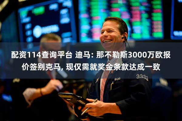 配资114查询平台 迪马: 那不勒斯3000万欧报价签别克马, 现仅需就奖金条款达成一致