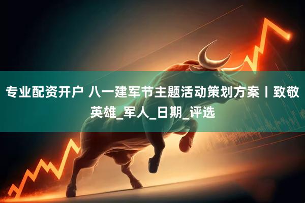 专业配资开户 八一建军节主题活动策划方案丨致敬英雄_军人_日期_评选