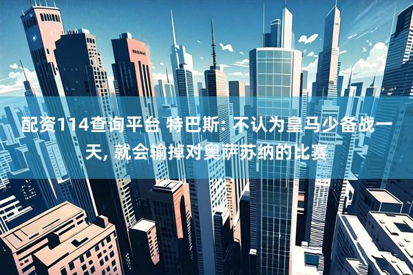 配资114查询平台 特巴斯: 不认为皇马少备战一天, 就会输掉对奥萨苏纳的比赛