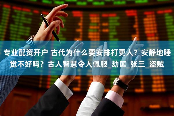 专业配资开户 古代为什么要安排打更人？安静地睡觉不好吗？古人智慧令人佩服_劫匪_张三_盗贼