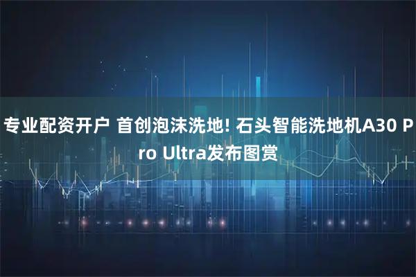专业配资开户 首创泡沫洗地! 石头智能洗地机A30 Pro Ultra发布图赏