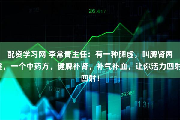 配资学习网 李常青主任：有一种脾虚，叫脾肾两虚，一个中药方，健脾补肾，补气补血，让你活力四射！