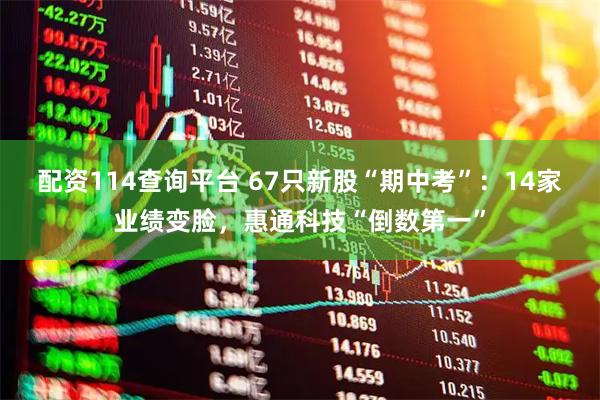 配资114查询平台 67只新股“期中考”：14家业绩变脸，惠通科技“倒数第一”
