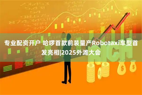 专业配资开户 哈啰首款前装量产Robotaxi车型首发亮相|2025外滩大会